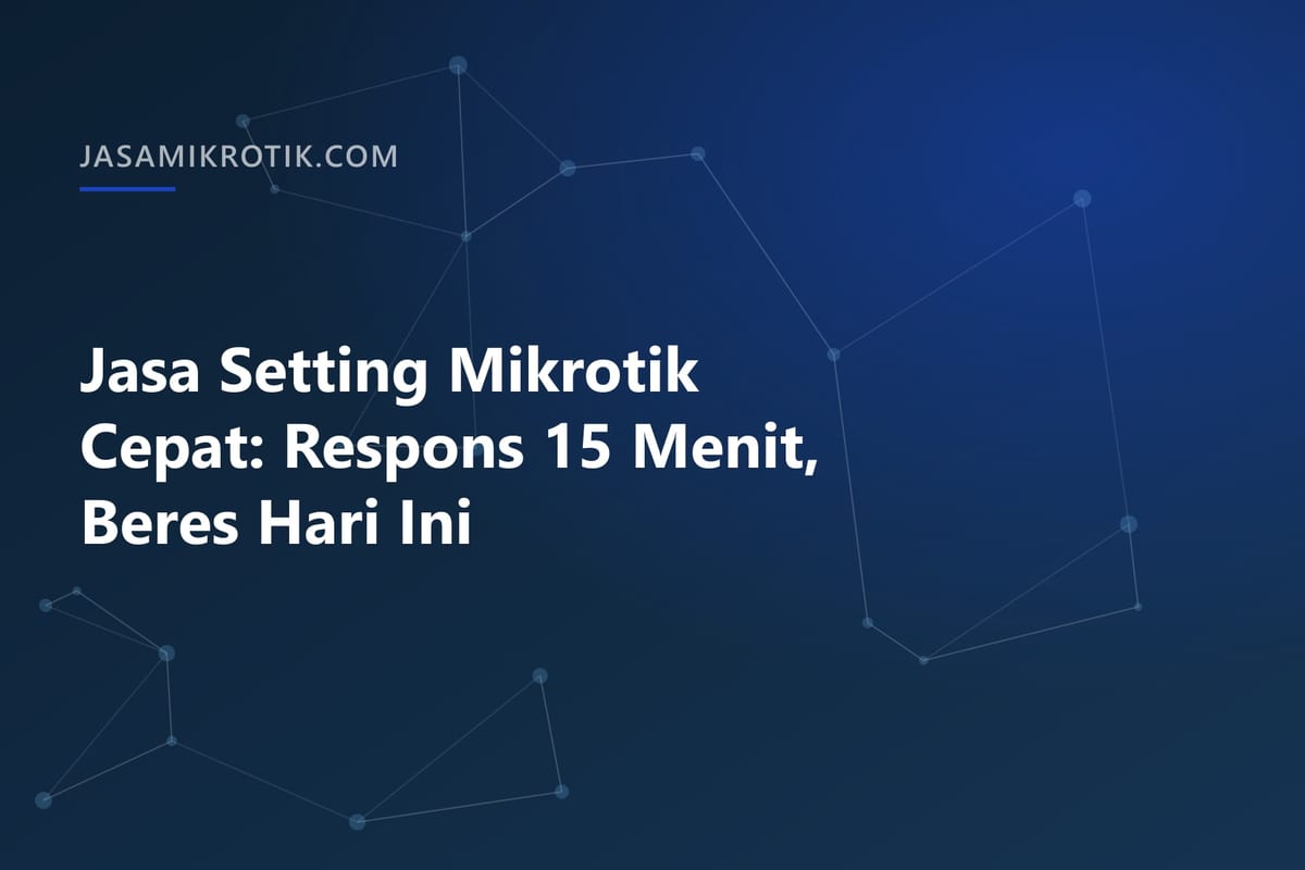 Jasa Setting Mikrotik Cepat: Respons 15 Menit, Beres Hari Ini